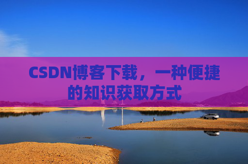 CSDN博客下载，一种便捷的知识获取方式